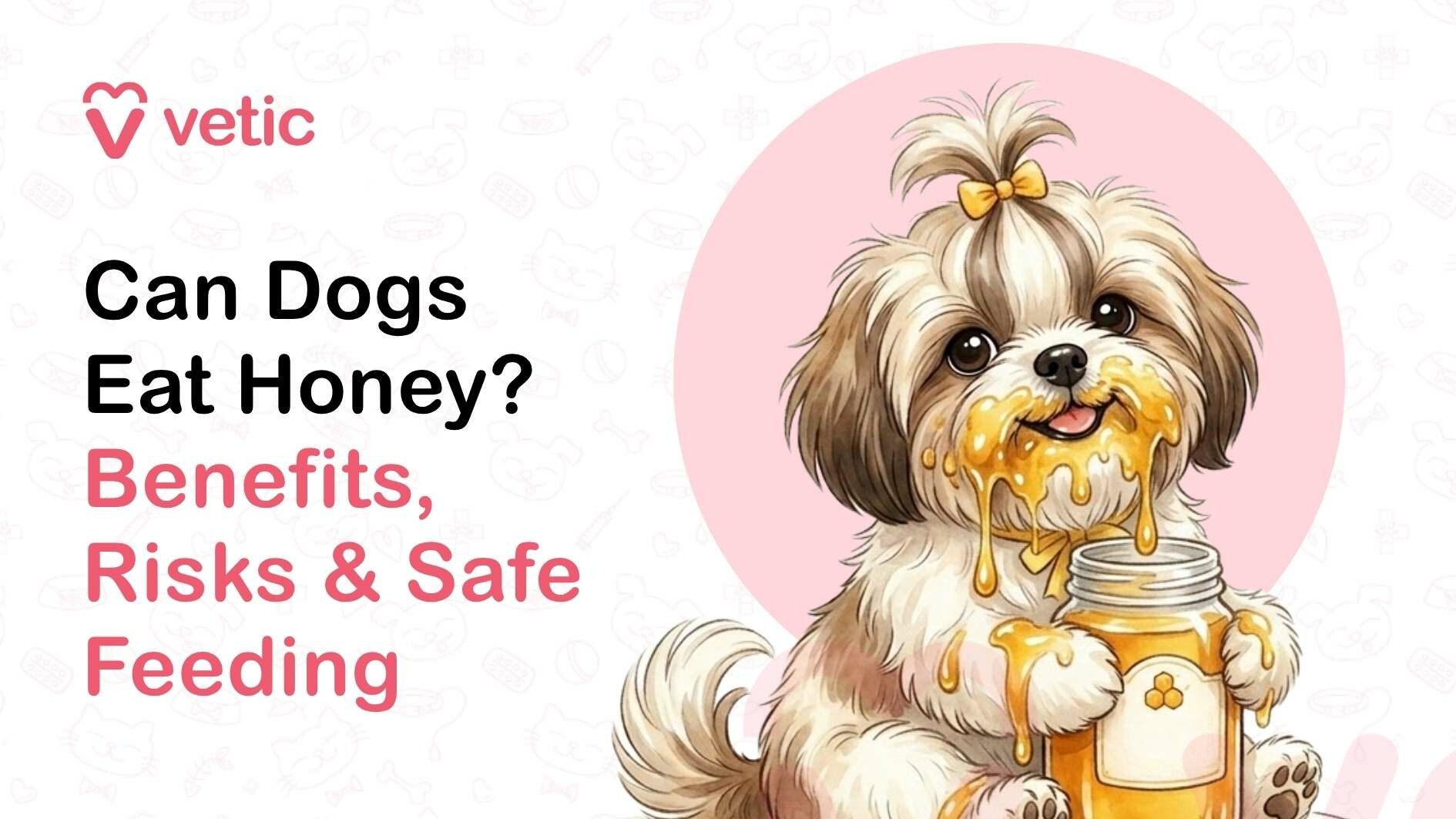 A pastel-themed, illustration-style promotional graphic for a pet care brand. On the left side, the brand name “Vetic” appears at the top in a clean, rounded font with a pink heart-shaped logo forming a stylized “V.” Below the logo, bold black text reads “Can Dogs Eat Honey?” followed by a subheading in soft pink that says “Benefits, Risks & Safe Feeding,” with the words arranged in stacked lines for visual clarity. The background is light beige with faint, subtle line drawings of pet-related icons such as bones, bowls, and toys, giving a soft, friendly texture without distracting from the main content. On the right side, a cute, cartoon-style small dog resembling a Shih Tzu or similar toy breed is illustrated sitting upright inside a circular pink backdrop. The dog has fluffy, long fur in shades of cream, white, and light brown, with large, expressive dark brown eyes and a small black nose. Its hair is styled in a topknot tied with a small yellow bow, adding to its adorable appearance. The dog is holding a glass jar of honey with both paws, and thick golden honey is visibly dripping from the jar and smeared all over the dog’s mouth and chin. The honey appears glossy and viscous, with several drips cascading down the jar and the dog’s fur, emphasizing sweetness and stickiness. The dog’s tongue is slightly visible, giving a playful, satisfied expression as if it has been happily eating the honey. The overall composition combines soft colors, friendly typography, and a playful illustration to communicate a topic about feeding honey to dogs, highlighting both curiosity and caution in pet nutrition.